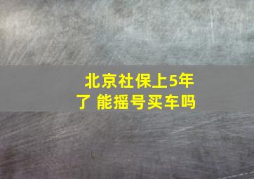 北京社保上5年了 能摇号买车吗